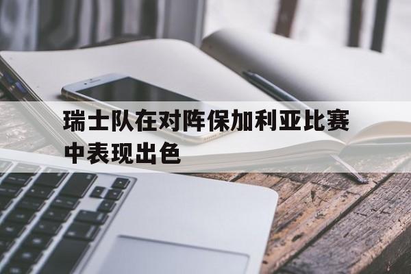 瑞士队在对阵保加利亚比赛中表现出色