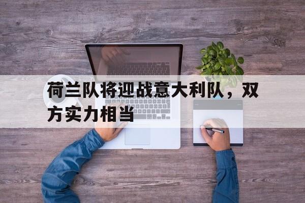 荷兰队将迎战意大利队，双方实力相当的简单介绍