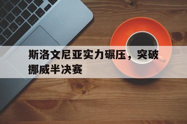 斯洛文尼亚实力碾压，突破挪威半决赛的简单介绍