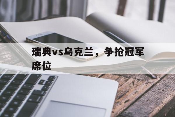 关于瑞典vs乌克兰，争抢冠军席位的信息