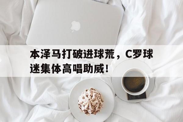本泽马打破进球荒，C罗球迷集体高唱助威！